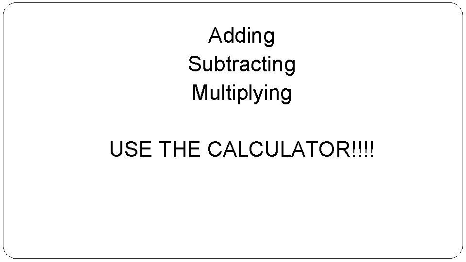 Adding Subtracting Multiplying USE THE CALCULATOR!!!! 