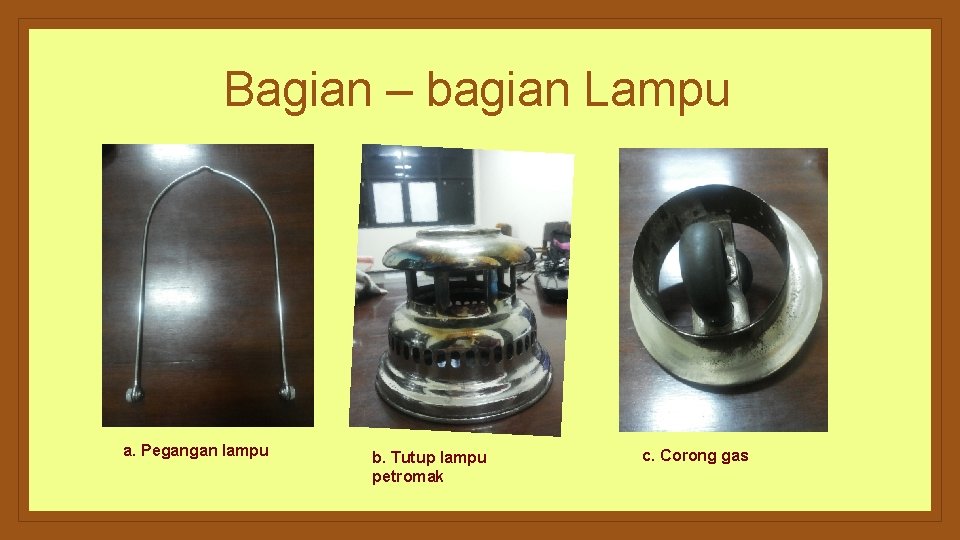 Bagian – bagian Lampu a. Pegangan lampu b. Tutup lampu petromak c. Corong gas