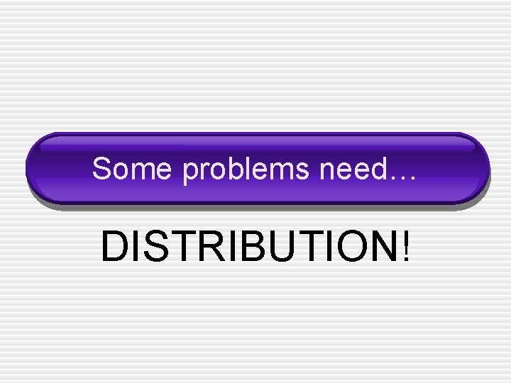 Some problems need… DISTRIBUTION! 