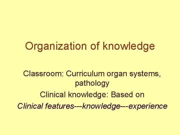 Organization of knowledge Classroom: Curriculum organ systems, pathology Clinical knowledge: Based on Clinical features---knowledge---experience
