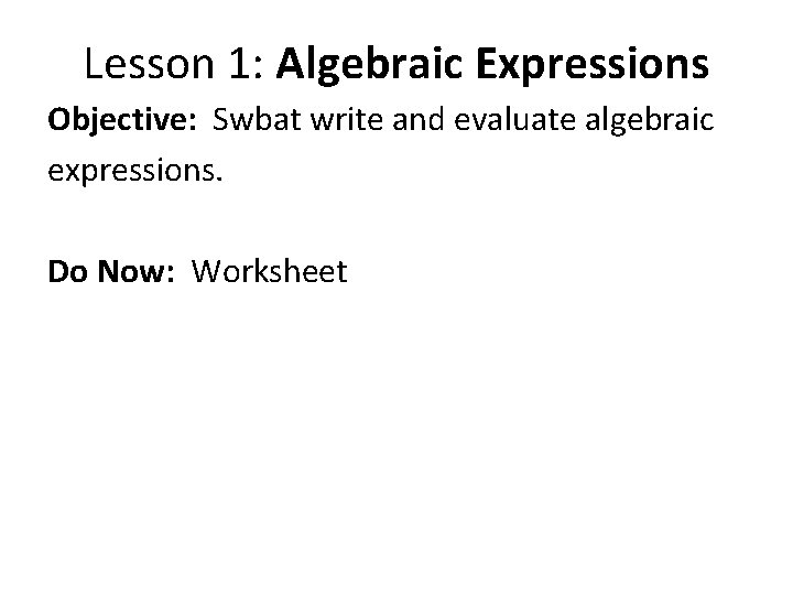Lesson 1: Algebraic Expressions Objective: Swbat write and evaluate algebraic expressions. Do Now: Worksheet