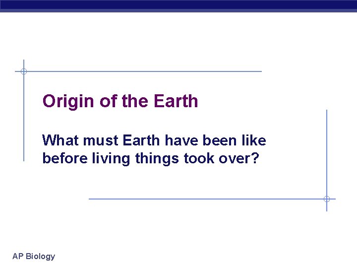 Origin of the Earth What must Earth have been like before living things took
