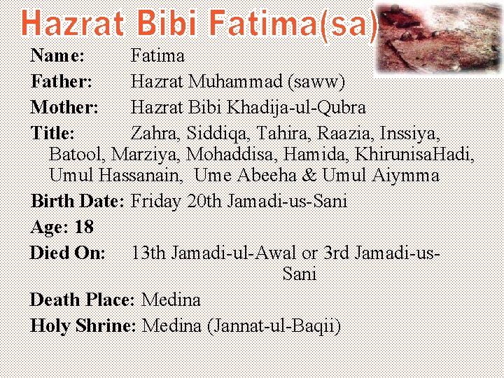 Name: Fatima Father: Hazrat Muhammad (saww) Mother: Hazrat Bibi Khadija-ul-Qubra Title: Zahra, Siddiqa, Tahira,