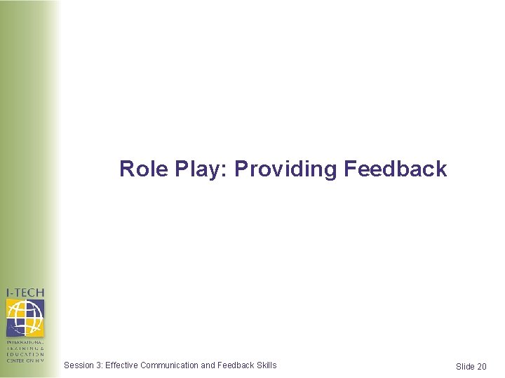 Role Play: Providing Feedback Session 3: Effective Communication and Feedback Skills Slide 20  Role Play: Providing Feedback Session 3: Effective Communication and Feedback Skills Slide 20