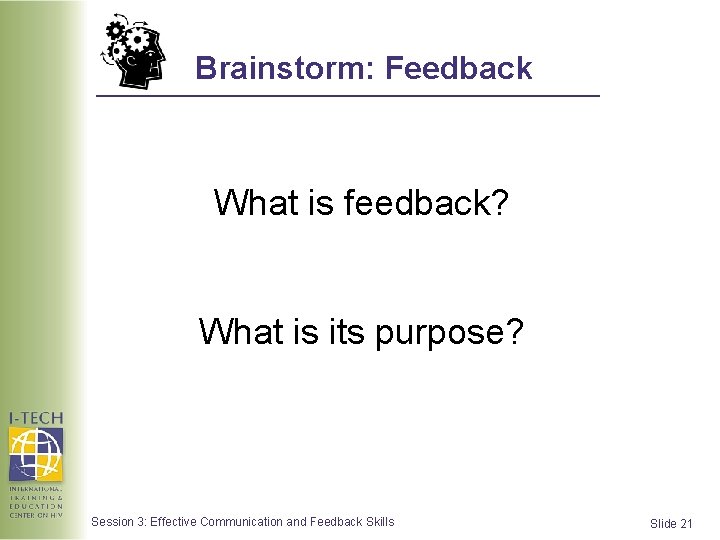 Brainstorm: Feedback What is feedback? What is its purpose? Session 3: Effective Communication and Brainstorm: Feedback What is feedback? What is its purpose? Session 3: Effective Communication and