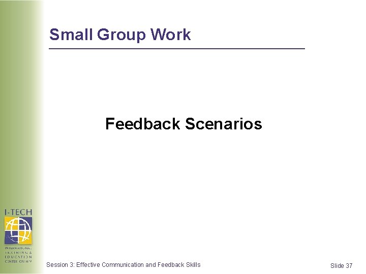 Small Group Work Feedback Scenarios Session 3: Effective Communication and Feedback Skills Slide 37 Small Group Work Feedback Scenarios Session 3: Effective Communication and Feedback Skills Slide 37