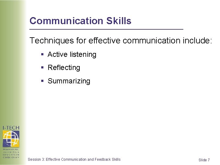 Communication Skills Techniques for effective communication include: § Active listening § Reflecting § Summarizing Communication Skills Techniques for effective communication include: § Active listening § Reflecting § Summarizing