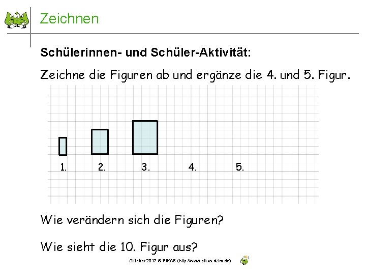 Zeichnen Schülerinnen- und Schüler-Aktivität: Zeichne die Figuren ab und ergänze die 4. und 5.