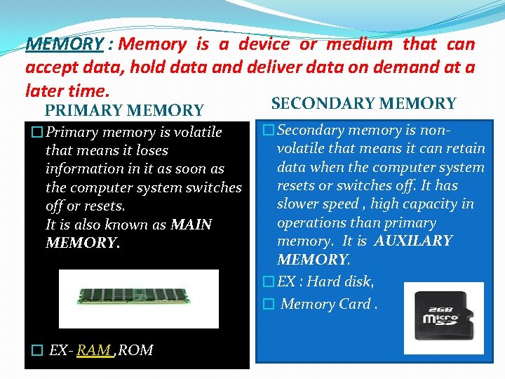 MEMORY : Memory is a device or medium that can accept data, hold data