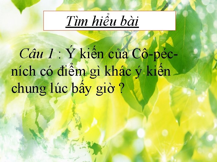 Tìm hiểu bài Câu 1 : Ý kiến của Cô-pécních có điểm gì khác