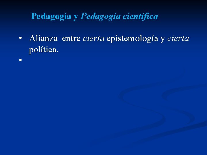 Pedagogía y Pedagogía científica • Alianza entre cierta epistemología y cierta política. • 
