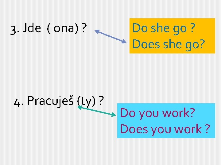 3. Jde ( ona) ? 4. Pracuješ (ty) ? Do she go ? Does