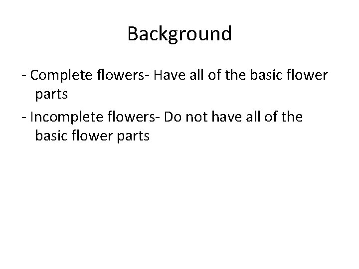 Background - Complete flowers- Have all of the basic flower parts - Incomplete flowers-