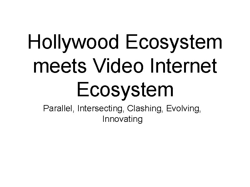 Hollywood Ecosystem meets Video Internet Ecosystem Parallel, Intersecting, Clashing, Evolving, Innovating 