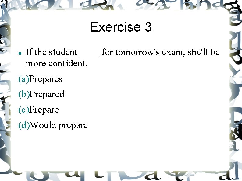 Exercise 3 If the student ____ for tomorrow's exam, she'll be more confident. (a)Prepares