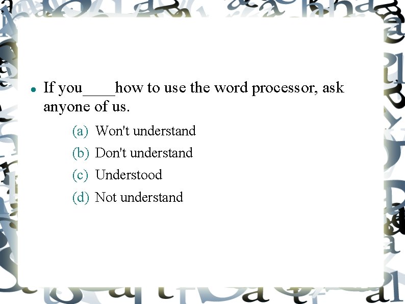  If you____how to use the word processor, ask anyone of us. (a) Won't