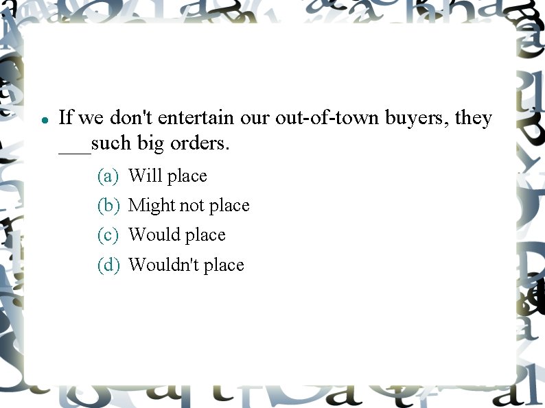  If we don't entertain our out-of-town buyers, they ___such big orders. (a) Will