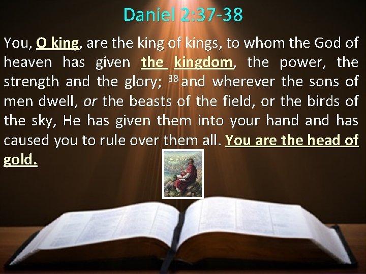 Daniel 2: 37 -38 You, O king, are the king of kings, to whom