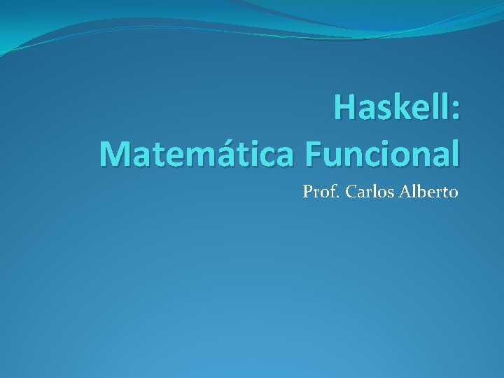 Haskell: Matemática Funcional Prof. Carlos Alberto 