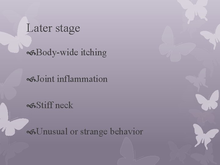 Later stage Body-wide itching Joint inflammation Stiff neck Unusual or strange behavior 