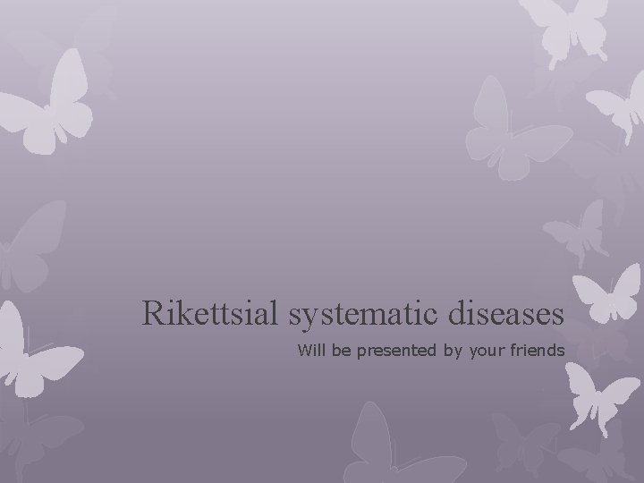 Rikettsial systematic diseases Will be presented by your friends 