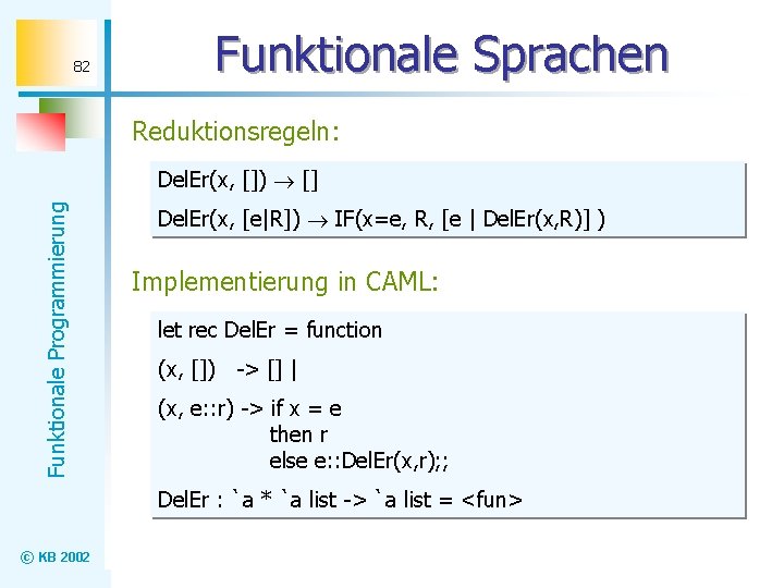 82 Funktionale Sprachen Reduktionsregeln: Funktionale Programmierung Del. Er(x, []) [] Del. Er(x, [e|R]) IF(x=e,