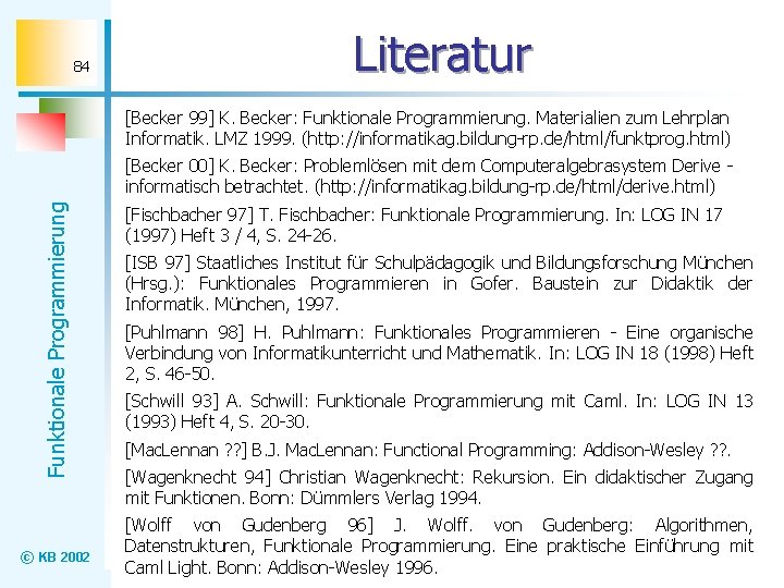 84 Literatur [Becker 99] K. Becker: Funktionale Programmierung. Materialien zum Lehrplan Informatik. LMZ 1999.