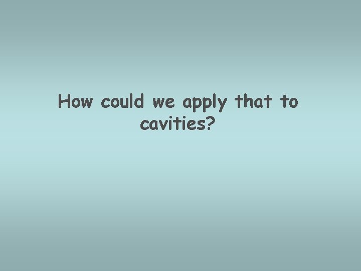 How could we apply that to cavities? 