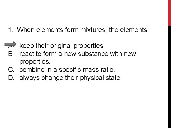 1. When elements form mixtures, the elements A. keep their original properties. B. react