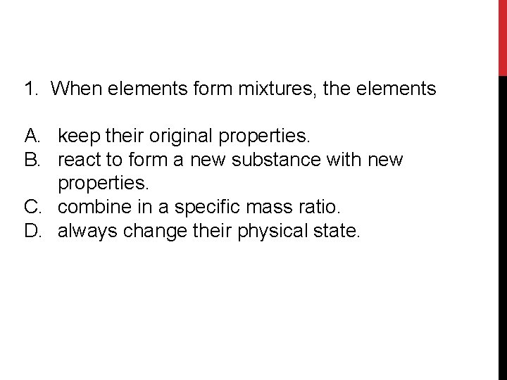 1. When elements form mixtures, the elements A. keep their original properties. B. react