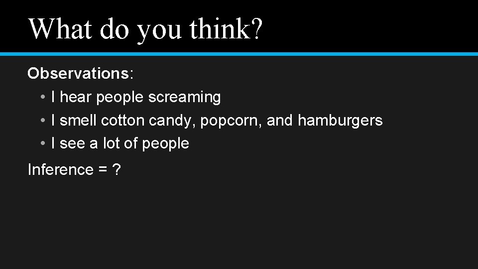 What do you think? Observations: • I hear people screaming • I smell cotton