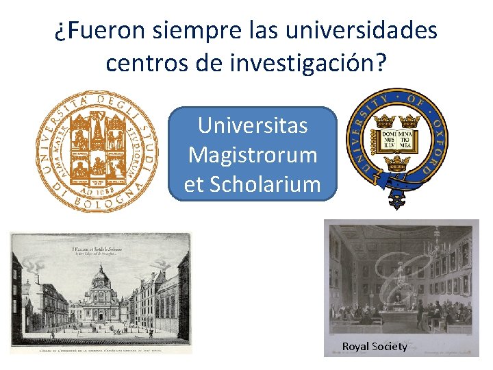 ¿Fueron siempre las universidades centros de investigación? Universitas Magistrorum et Scholarium Royal Society 