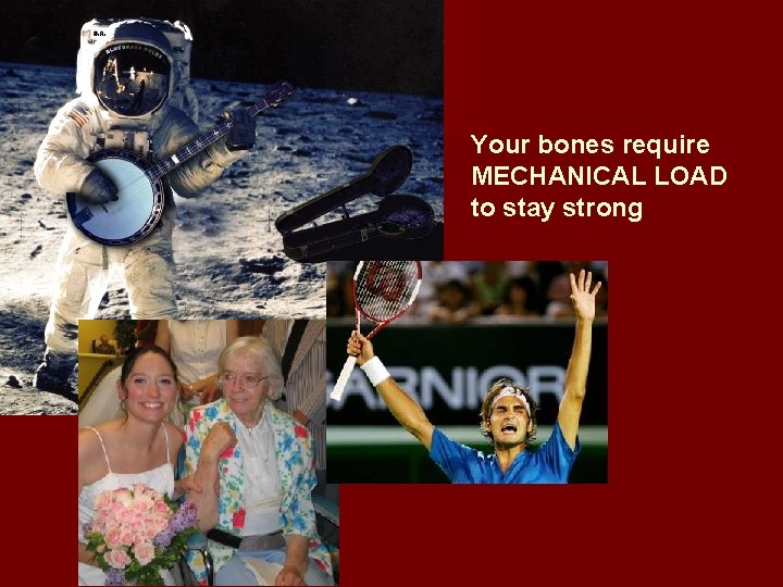 Your bones require MECHANICAL LOAD to stay strong 