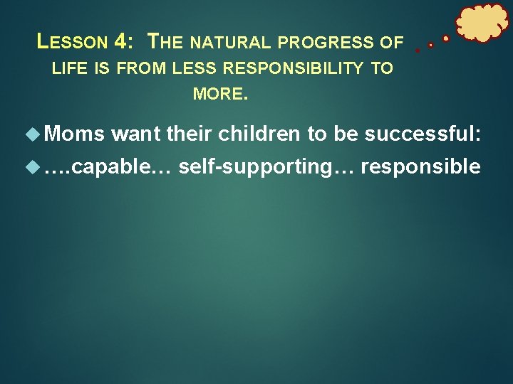 LESSON 4: THE NATURAL PROGRESS OF LIFE IS FROM LESS RESPONSIBILITY TO MORE. Moms