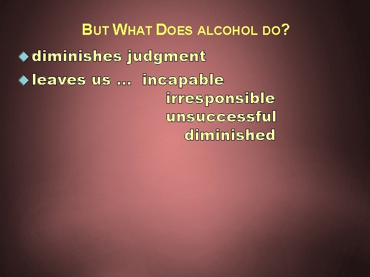 BUT WHAT DOES ALCOHOL DO? diminishes leaves judgment us … incapable irresponsible unsuccessful diminished