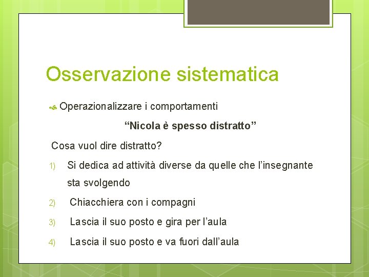 Osservazione sistematica Operazionalizzare i comportamenti “Nicola è spesso distratto” Cosa vuol dire distratto? 1)