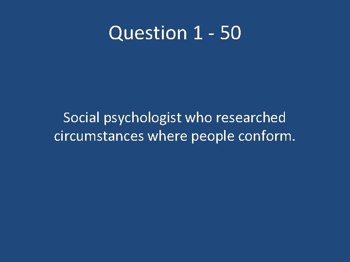 Question 1 - 50 Social psychologist who researched circumstances where people conform. 