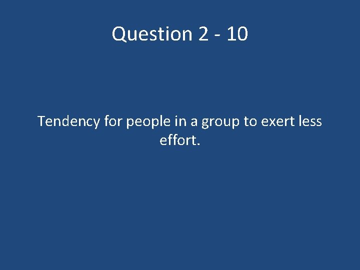 Question 2 - 10 Tendency for people in a group to exert less effort.