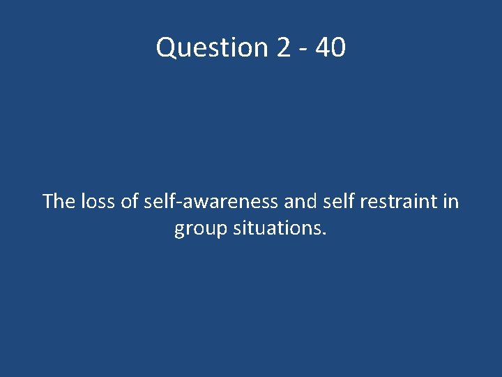 Question 2 - 40 The loss of self-awareness and self restraint in group situations.
