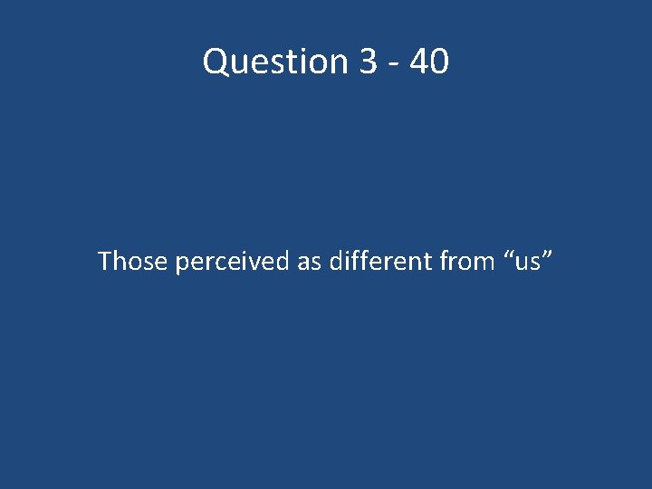 Question 3 - 40 Those perceived as different from “us” 
