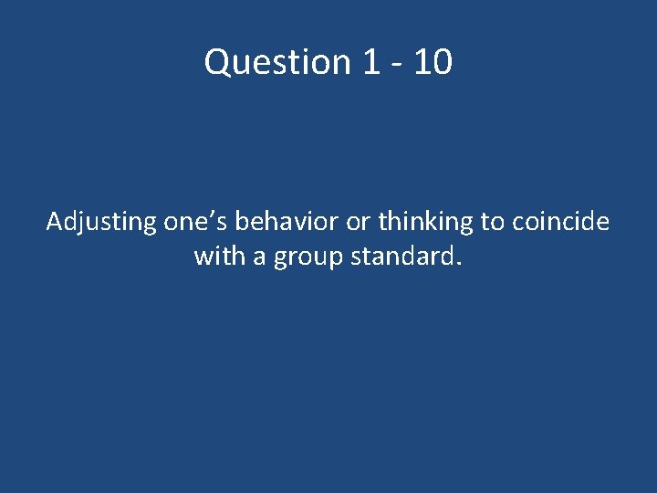 Question 1 - 10 Adjusting one’s behavior or thinking to coincide with a group