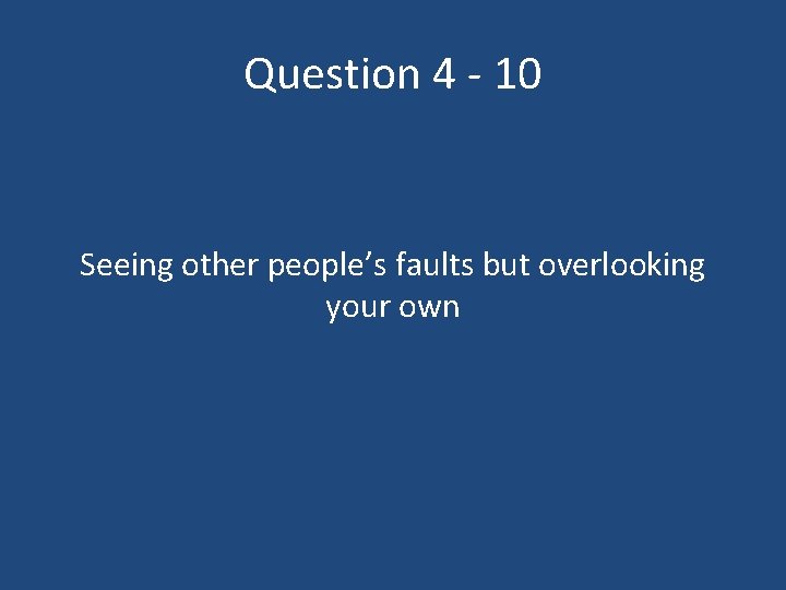 Question 4 - 10 Seeing other people’s faults but overlooking your own 