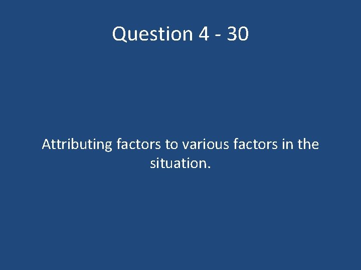 Question 4 - 30 Attributing factors to various factors in the situation. 