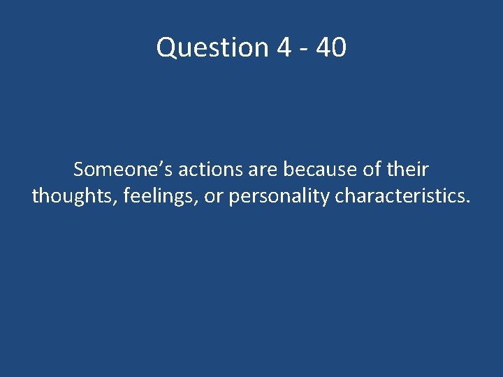 Question 4 - 40 Someone’s actions are because of their thoughts, feelings, or personality