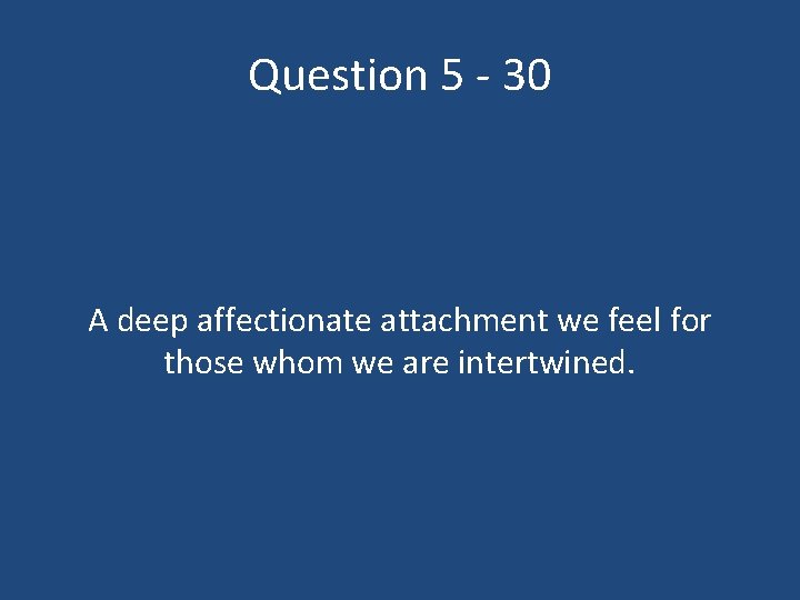 Question 5 - 30 A deep affectionate attachment we feel for those whom we