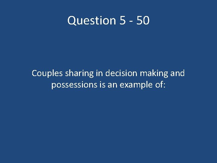 Question 5 - 50 Couples sharing in decision making and possessions is an example