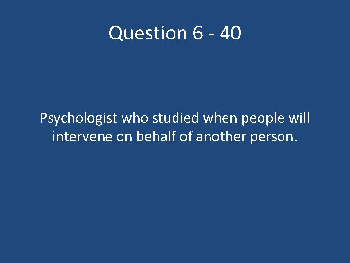 Question 6 - 40 Psychologist who studied when people will intervene on behalf of