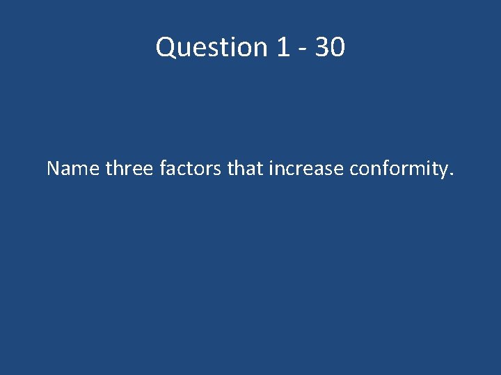 Question 1 - 30 Name three factors that increase conformity. 