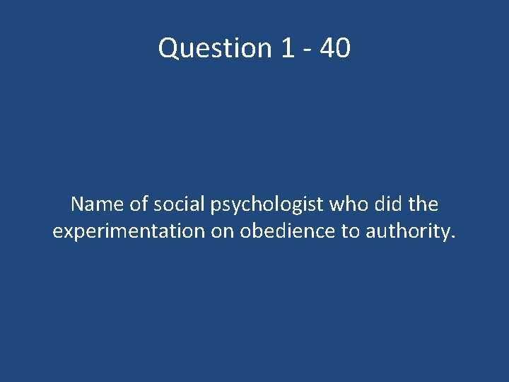 Question 1 - 40 Name of social psychologist who did the experimentation on obedience