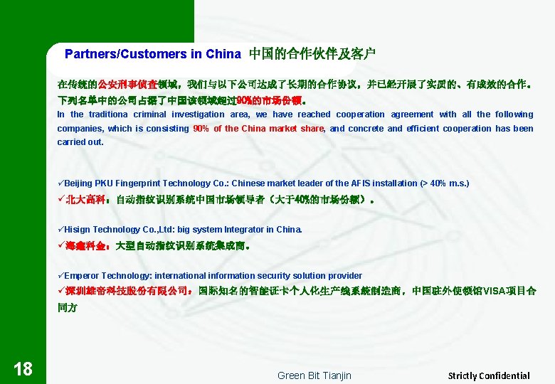 Partners/Customers in China 中国的合作伙伴及客户 在传统的公安刑事侦查领域，我们与以下公司达成了长期的合作协议，并已经开展了实质的、有成效的合作。 下列名单中的公司占据了中国该领域超过90%的市场份额。 In the traditiona criminal investigation area, we have